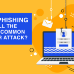 Why Phishing is Still the Most Common Cyber Attack?